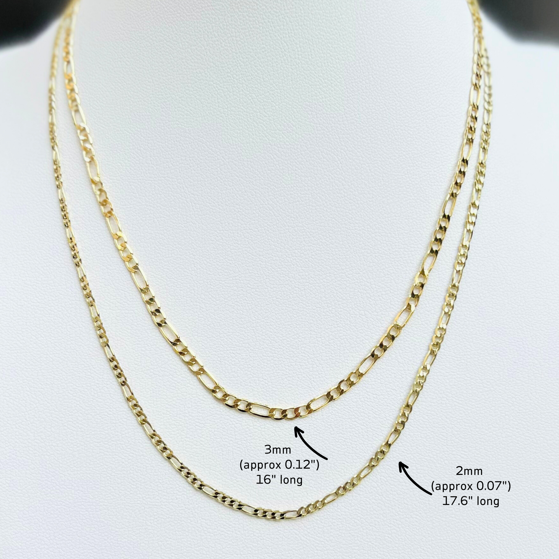 Figaro gold filled chains 3mm 16" long and second chain is 2mm 17.6" long. 